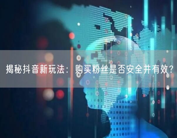 揭秘抖音新玩法：购买粉丝是否安全并有效？