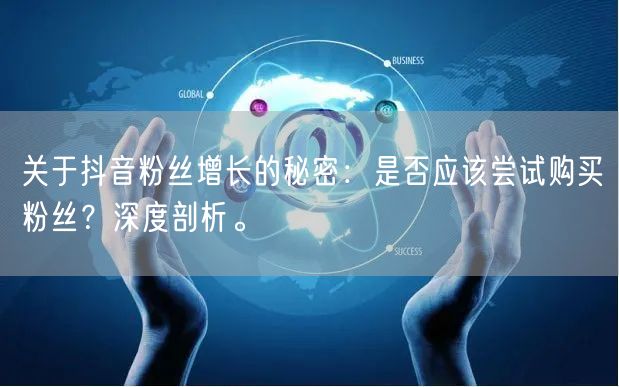 关于抖音粉丝增长的秘密：是否应该尝试购买粉丝？深度剖析。