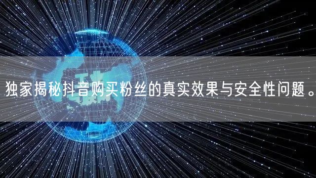 独家揭秘抖音购买粉丝的真实效果与安全性问题。