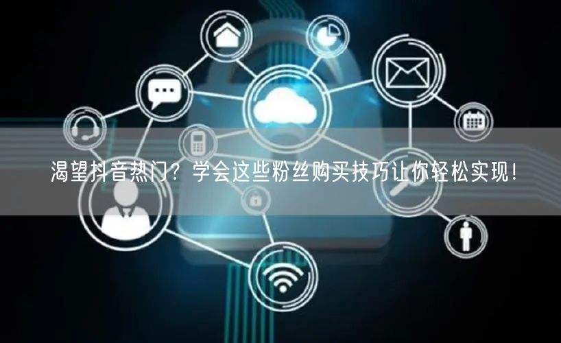 渴望抖音热门？学会这些粉丝购买技巧让你轻松实现！