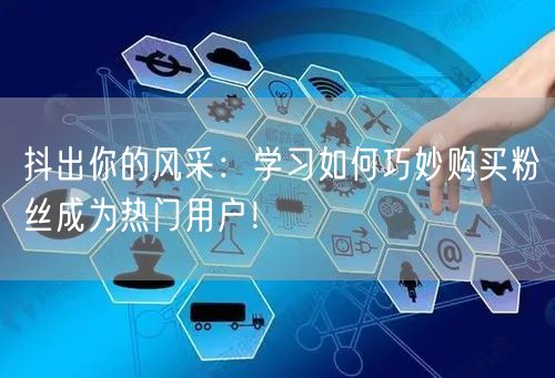 抖出你的风采：学习如何巧妙购买粉丝成为热门用户！