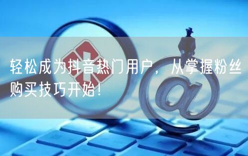 轻松成为抖音热门用户，从掌握粉丝购买技巧开始！