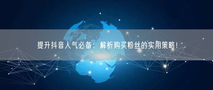 提升抖音人气必备：解析购买粉丝的实用策略！