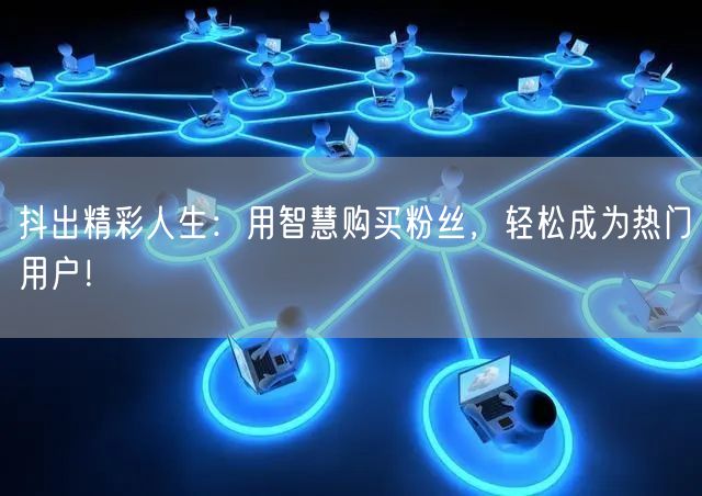 抖出精彩人生：用智慧购买粉丝，轻松成为热门用户！