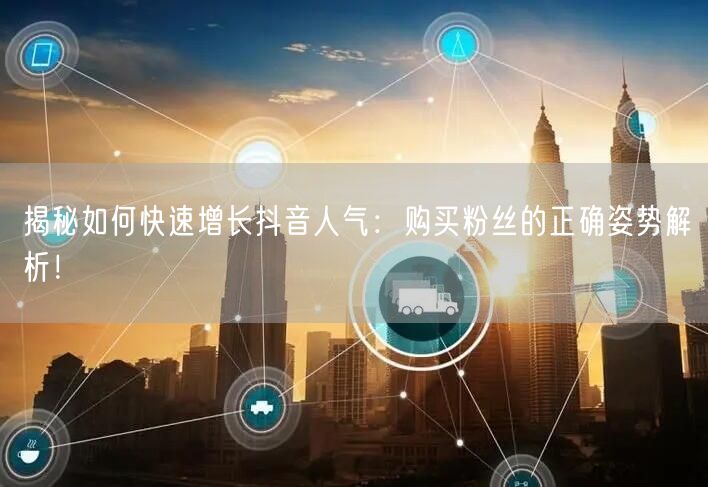 揭秘如何快速增长抖音人气：购买粉丝的正确姿势解析！