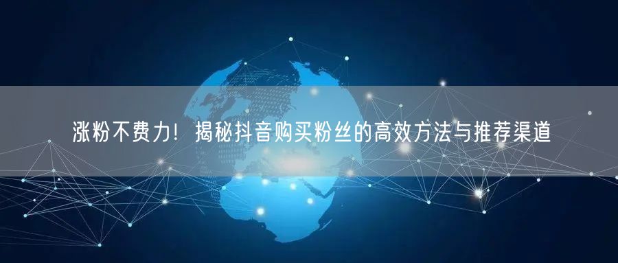 涨粉不费力！揭秘抖音购买粉丝的高效方法与推荐渠道