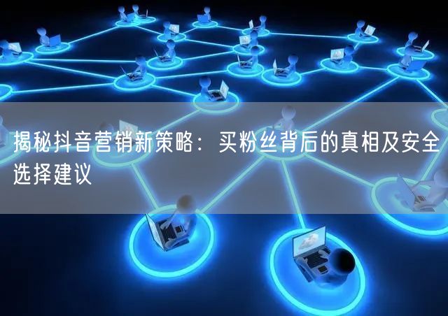 揭秘抖音营销新策略：买粉丝背后的真相及安全选择建议