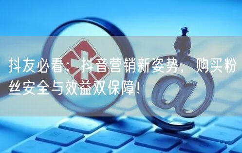 抖友必看：抖音营销新姿势，购买粉丝安全与效益双保障！
