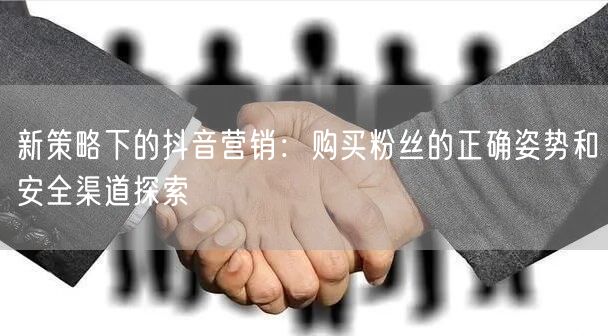 新策略下的抖音营销：购买粉丝的正确姿势和安全渠道探索