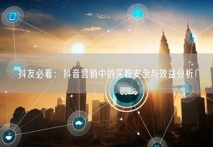 抖友必看：抖音营销中的买粉安全与效益分析！