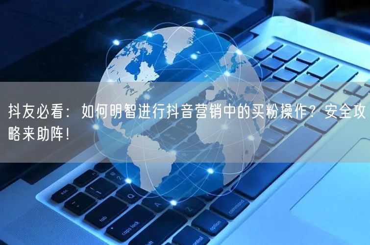 抖友必看：如何明智进行抖音营销中的买粉操作？安全攻略来助阵！