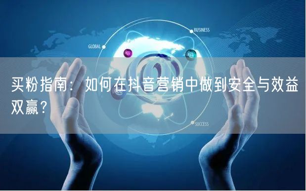 买粉指南：如何在抖音营销中做到安全与效益双赢？