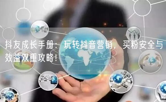 抖友成长手册：玩转抖音营销，买粉安全与效益双重攻略！
