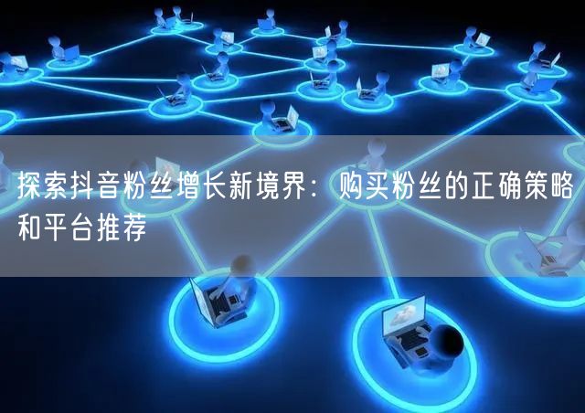 探索抖音粉丝增长新境界：购买粉丝的正确策略和平台推荐