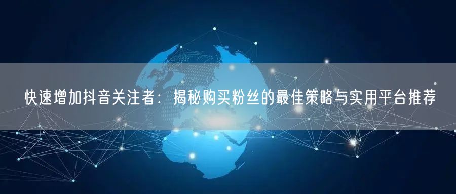 快速增加抖音关注者：揭秘购买粉丝的最佳策略与实用平台推荐