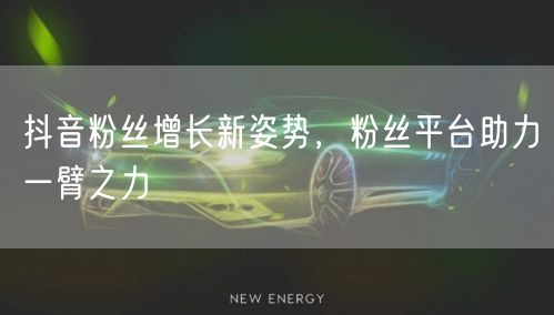 抖音粉丝增长新姿势，粉丝平台助力一臂之力