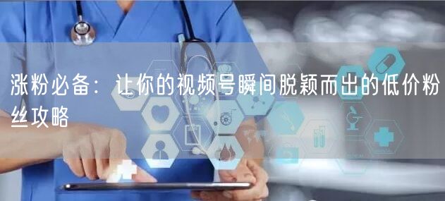 涨粉必备：让你的视频号瞬间脱颖而出的低价粉丝攻略