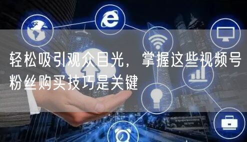轻松吸引观众目光，掌握这些视频号粉丝购买技巧是关键