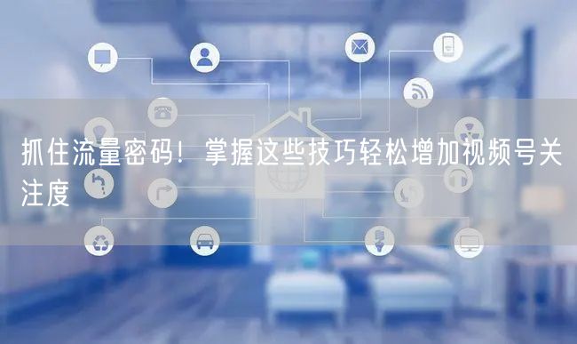 抓住流量密码！掌握这些技巧轻松增加视频号关注度