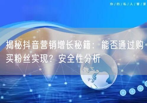 揭秘抖音营销增长秘籍：能否通过购买粉丝实现？安全性分析
