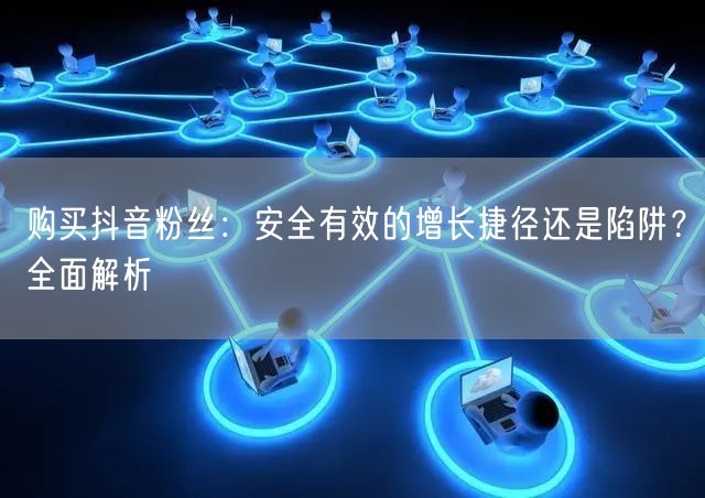 购买抖音粉丝：安全有效的增长捷径还是陷阱？全面解析