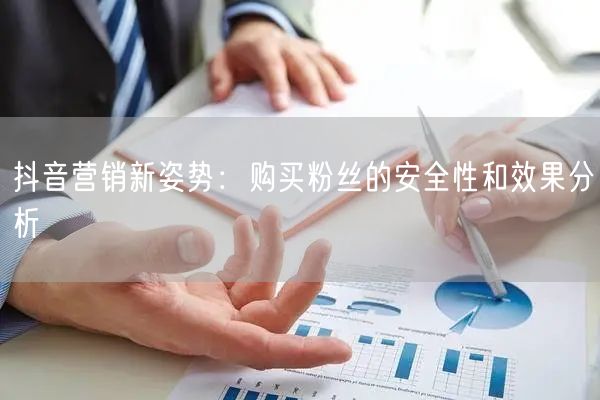 抖音营销新姿势：购买粉丝的安全性和效果分析