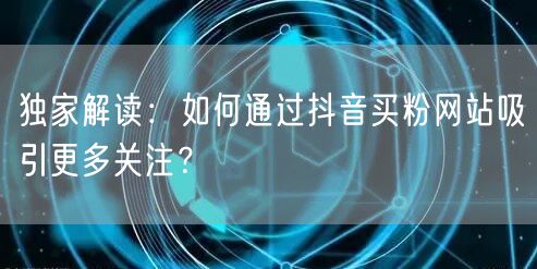 独家解读：如何通过抖音买粉网站吸引更多关注？