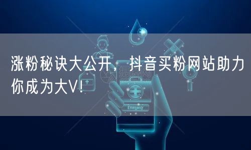 涨粉秘诀大公开，抖音买粉网站助力你成为大V！