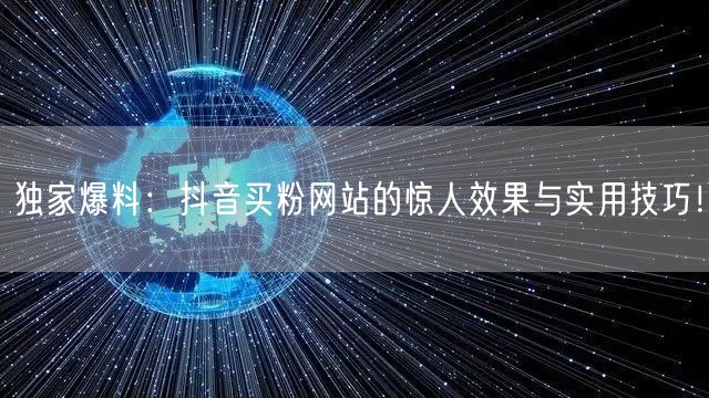 独家爆料：抖音买粉网站的惊人效果与实用技巧！