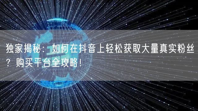 独家揭秘：如何在抖音上轻松获取大量真实粉丝？购买平台全攻略！