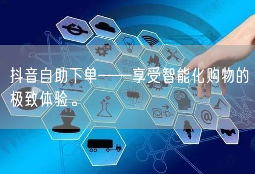 抖音自助下单——享受智能化购物的极致体验。