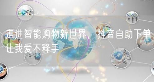 走进智能购物新世界，抖音自助下单让我爱不释手