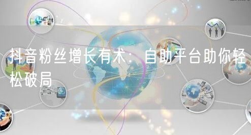 抖音粉丝增长有术：自助平台助你轻松破局