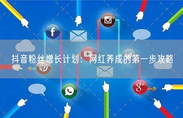 抖音粉丝增长计划：网红养成的第一步攻略