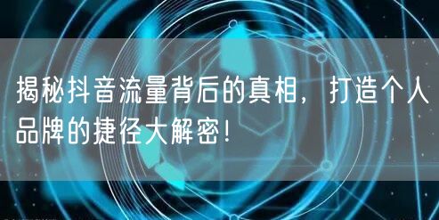 揭秘抖音流量背后的真相，打造个人品牌的捷径大解密！