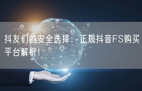 抖友们的安全选择：正规抖音FS购买平台解析！