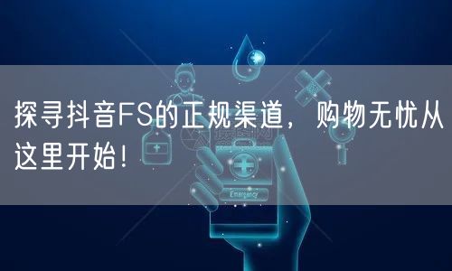 探寻抖音FS的正规渠道，购物无忧从这里开始！