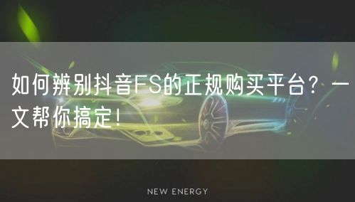如何辨别抖音FS的正规购买平台？一文帮你搞定！