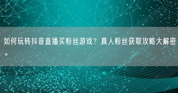 如何玩转抖音直播买粉丝游戏？真人粉丝获取攻略大解密。