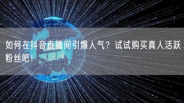 如何在抖音直播间引爆人气？试试购买真人活跃粉丝吧！
