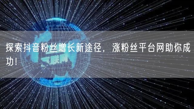 探索抖音粉丝增长新途径，涨粉丝平台网助你成功！