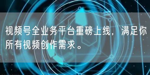 视频号全业务平台重磅上线,满足你所有视频创作需求。