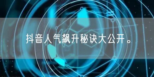 抖音人气飙升秘诀大公开。