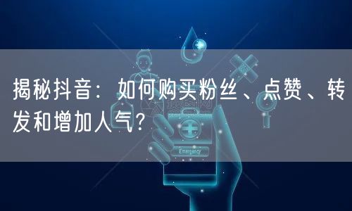 揭秘抖音：如何购买粉丝、点赞、转发和增加人气？